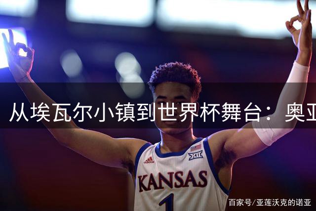 从埃瓦尔小镇到世界杯舞台：奥亚萨瓦尔鲜为人知的逆袭之路