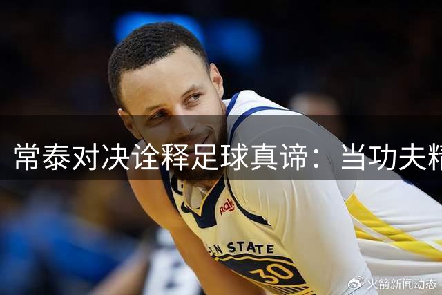 常泰对决诠释足球真谛：当功夫精神遇上绿茵热血