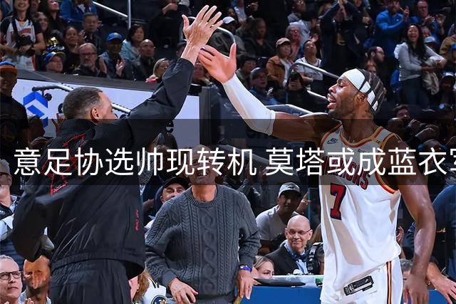 意足协选帅现转机 莫塔或成蓝衣军团新掌舵人