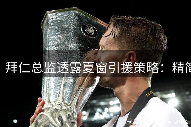 拜仁总监透露夏窗引援策略：精简阵容优先考虑球员质量