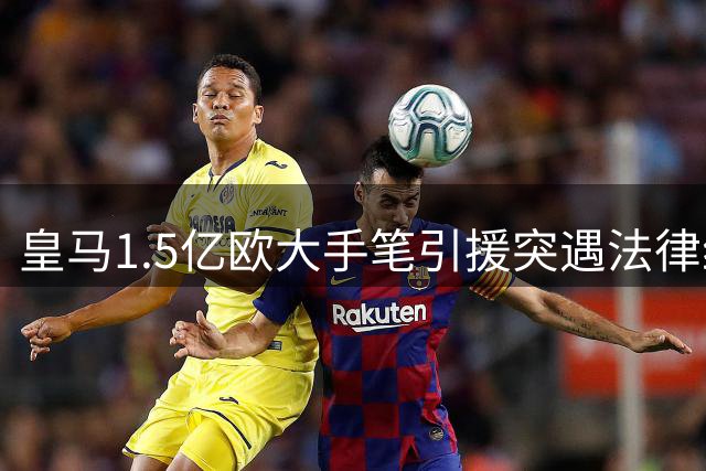 皇马1.5亿欧大手笔引援突遇法律纠纷 FIFA介入调查