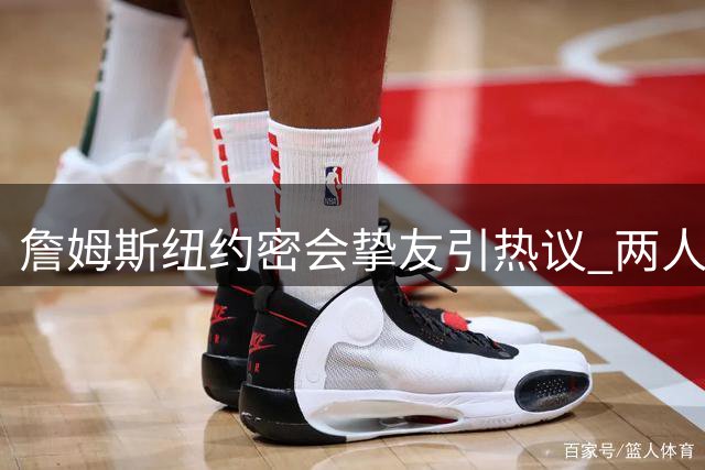 詹姆斯纽约密会挚友引热议 两人互动暗藏克利夫兰情结