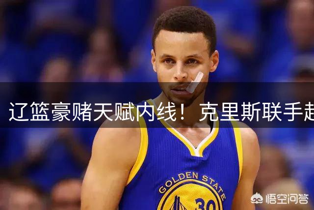 辽篮豪赌天赋内线！克里斯联手赵继伟能否迎来职业生涯转机？