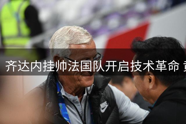 齐达内挂帅法国队开启技术革命 黄金一代迎战术蜕变契机