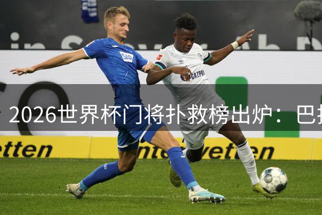2026世界杯门将扑救榜出炉：巴拉圭门神23次救险力压群雄